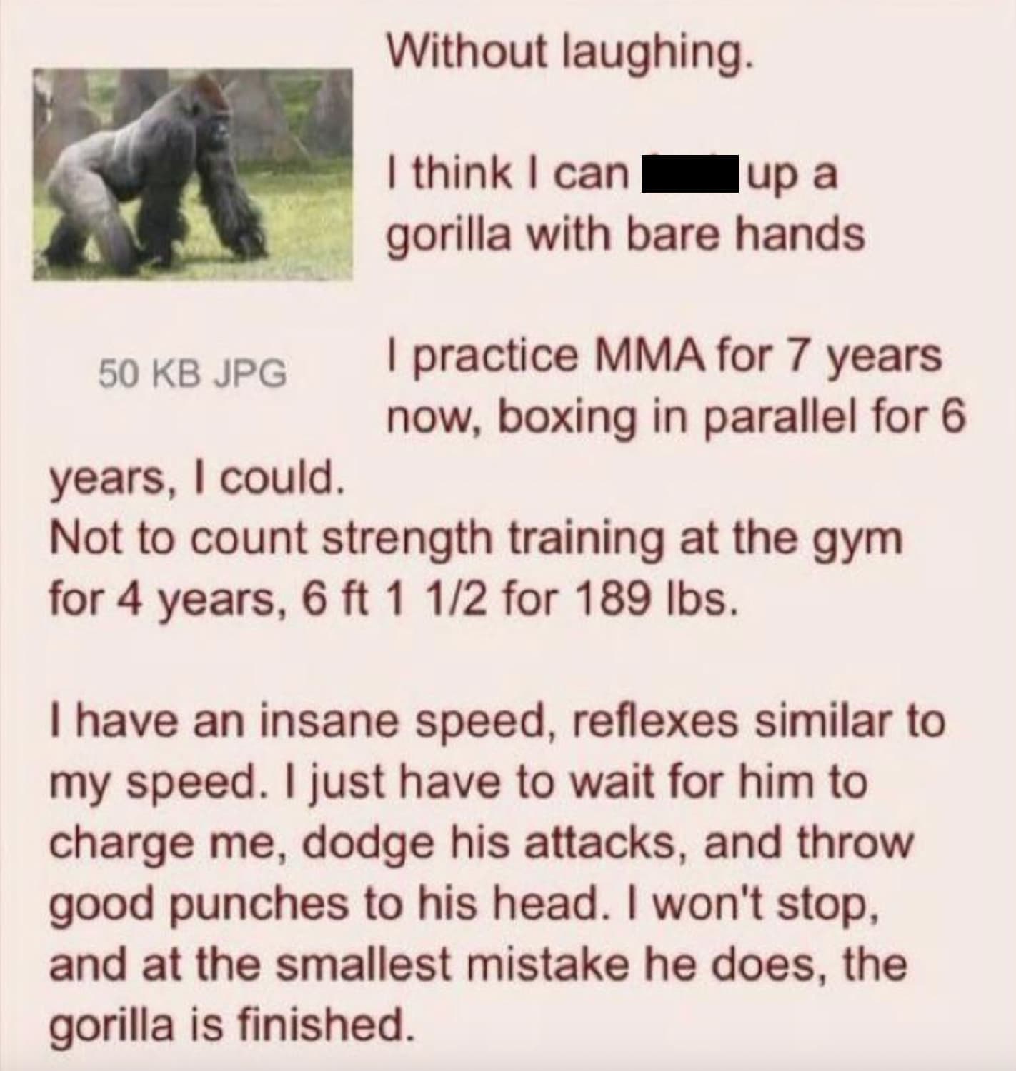 new world monkey - Without laughing. I think I can up a 50 Kb Jpg years, I could. gorilla with bare hands I practice Mma for 7 years now, boxing in parallel for 6 Not to count strength training at the gym for 4 years, 6 ft 1 12 for 189 lbs. I have an insa